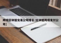 跨境区块链交易公司排名[区块链跨境支付公司]