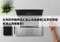 北京区块链跨境汇款公司有哪些[北京区块链开发公司哪里好]