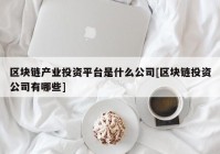 区块链产业投资平台是什么公司[区块链投资公司有哪些]