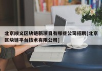 北京顺义区块链新项目有哪些公司招聘[北京区块链平台技术有限公司]