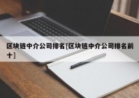 区块链中介公司排名[区块链中介公司排名前十]