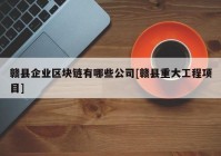 赣县企业区块链有哪些公司[赣县重大工程项目]