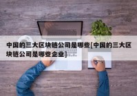 中国的三大区块链公司是哪些[中国的三大区块链公司是哪些企业]