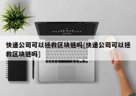 快递公司可以拯救区块链吗[快递公司可以拯救区块链吗]