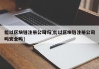 能以区块链注册公司吗[能以区块链注册公司吗安全吗]