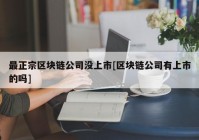 最正宗区块链公司没上市[区块链公司有上市的吗]