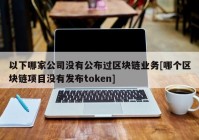 以下哪家公司没有公布过区块链业务[哪个区块链项目没有发布token]