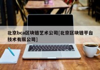 北京bca区块链艺术公司[北京区块链平台技术有限公司]