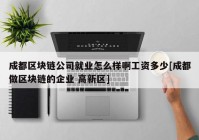 成都区块链公司就业怎么样啊工资多少[成都做区块链的企业 高新区]