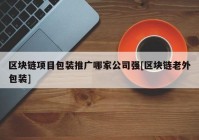 区块链项目包装推广哪家公司强[区块链老外包装]