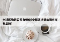 全球区块链公司有哪些[全球区块链公司有哪些品牌]