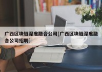 广西区块链深度融合公司[广西区块链深度融合公司招聘]