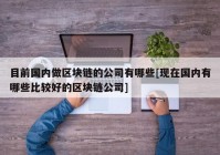 目前国内做区块链的公司有哪些[现在国内有哪些比较好的区块链公司]