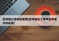 区块链公司项目管理[区块链在工程项目管理中的应用]