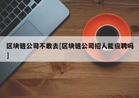 区块链公司不敢去[区块链公司招人能应聘吗]